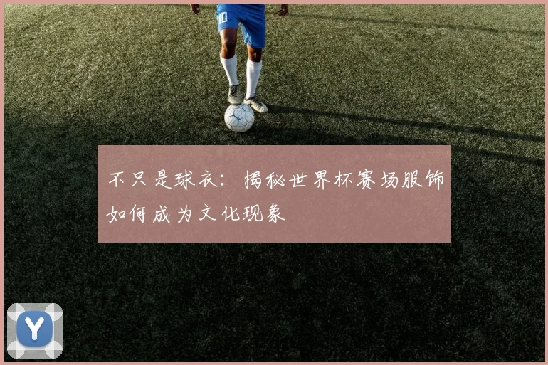 不只是球衣：揭秘世界杯赛场服饰如何成为文化现象