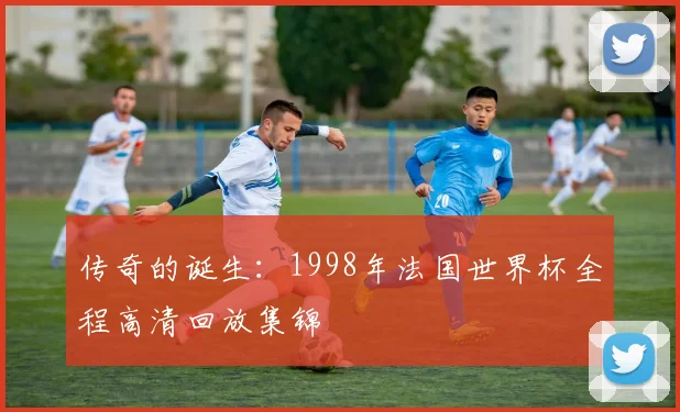 传奇的诞生：1998年法国世界杯全程高清回放集锦