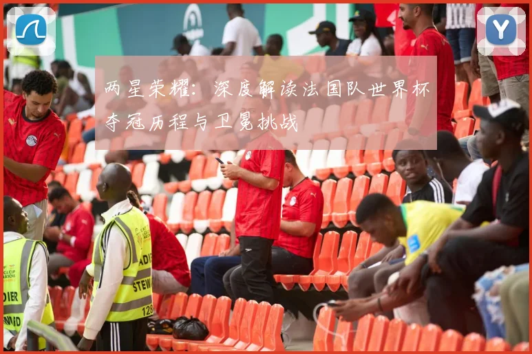 两星荣耀：深度解读法国队世界杯夺冠历程与卫冕挑战