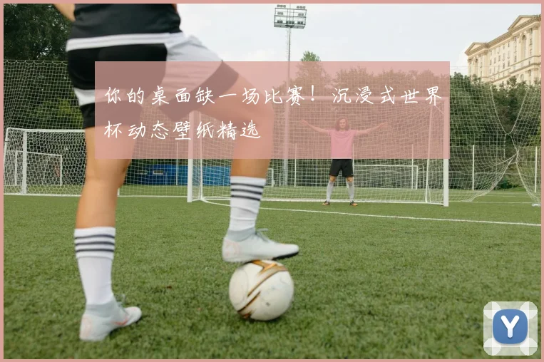 你的桌面缺一场比赛！沉浸式世界杯动态壁纸精选