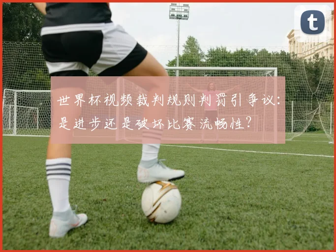 世界杯视频裁判规则判罚引争议：是进步还是破坏比赛流畅性？