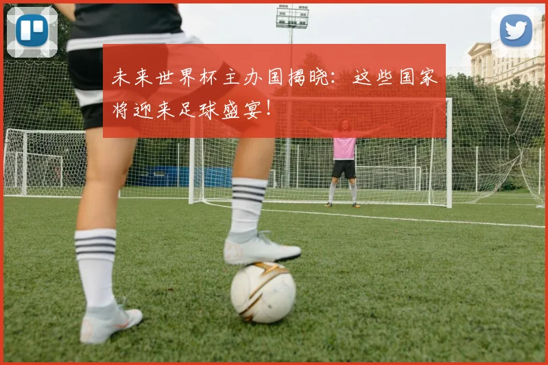 未来世界杯主办国揭晓：这些国家将迎来足球盛宴！