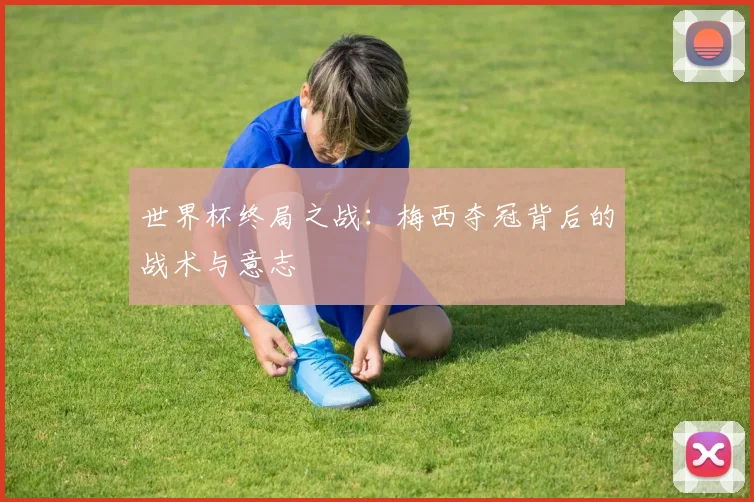 世界杯终局之战：梅西夺冠背后的战术与意志