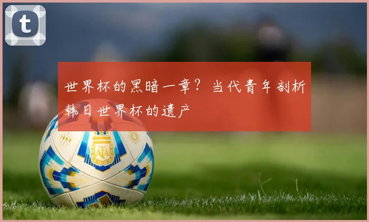 世界杯的黑暗一章？当代青年剖析韩日世界杯的遗产